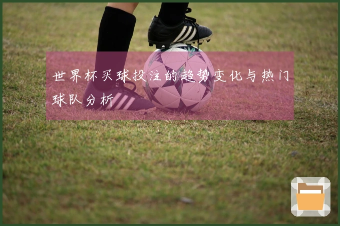 世界杯买球投注的趋势变化与热门球队分析