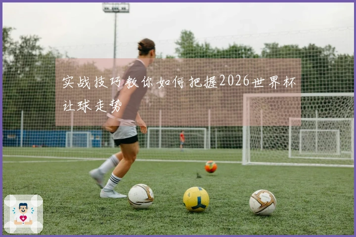 实战技巧教你如何把握2026世界杯让球走势