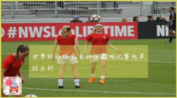 世界杯让球究竟如何影响比赛结果的分析