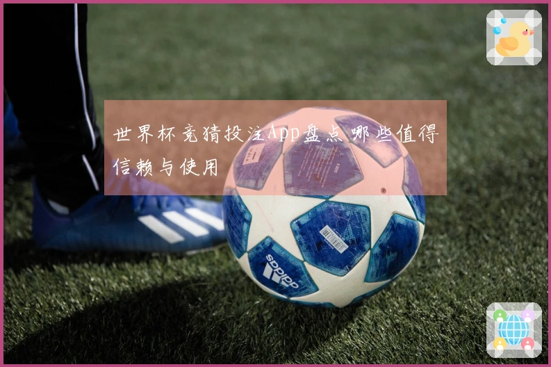 世界杯竞猜投注App盘点 哪些值得信赖与使用