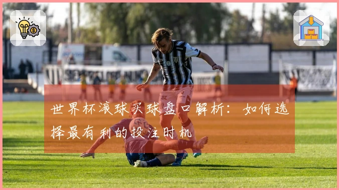 世界杯滚球买球盘口解析：如何选择最有利的投注时机