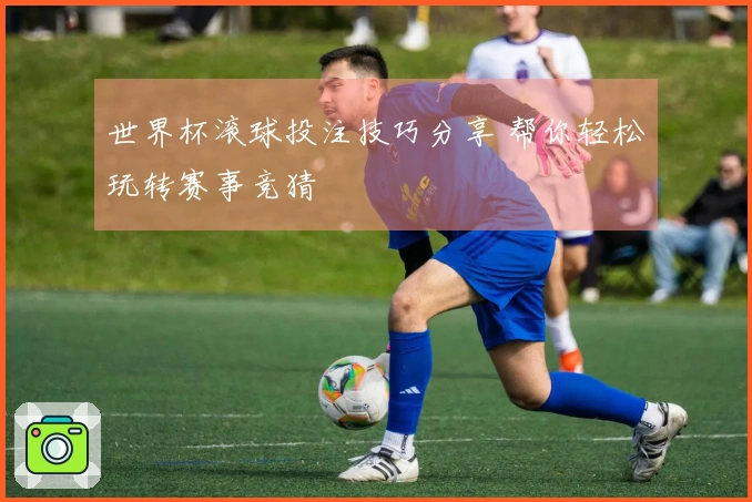 世界杯滚球投注技巧分享 帮你轻松玩转赛事竞猜