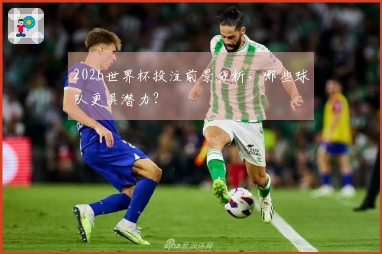 2026世界杯投注前景分析，哪些球队更具潜力？