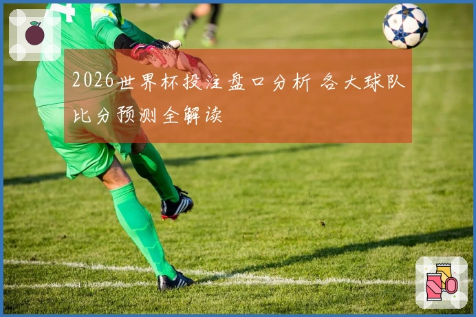 2026世界杯投注盘口分析 各大球队比分预测全解读