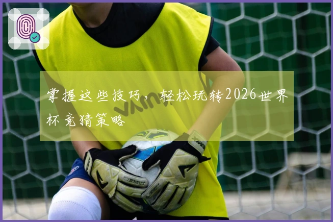 掌握这些技巧，轻松玩转2026世界杯竞猜策略