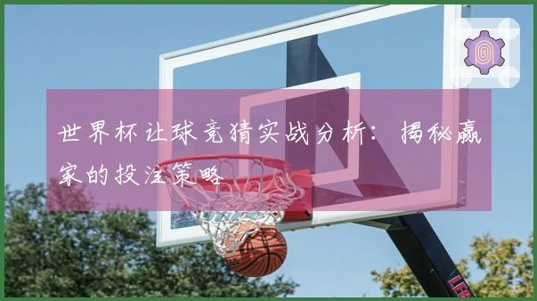 世界杯让球竞猜实战分析：揭秘赢家的投注策略