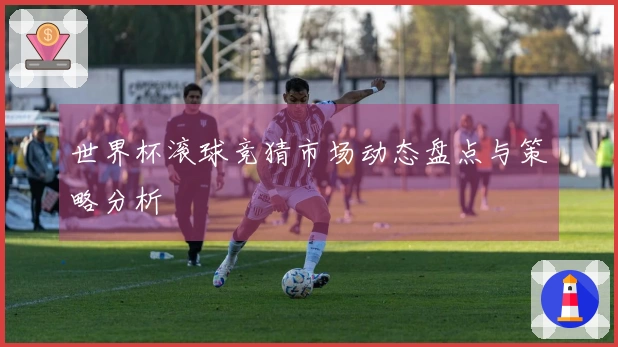 世界杯滚球竞猜市场动态盘点与策略分析
