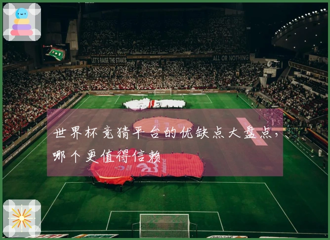 世界杯竞猜平台的优缺点大盘点，哪个更值得信赖