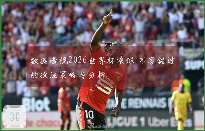 数据透视2026世界杯滚球 不容错过的投注策略与分析