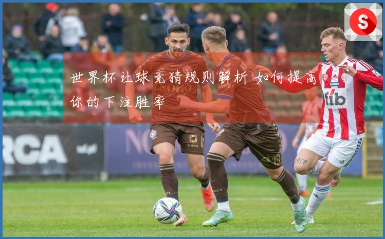 世界杯让球竞猜规则解析 如何提高你的下注胜率