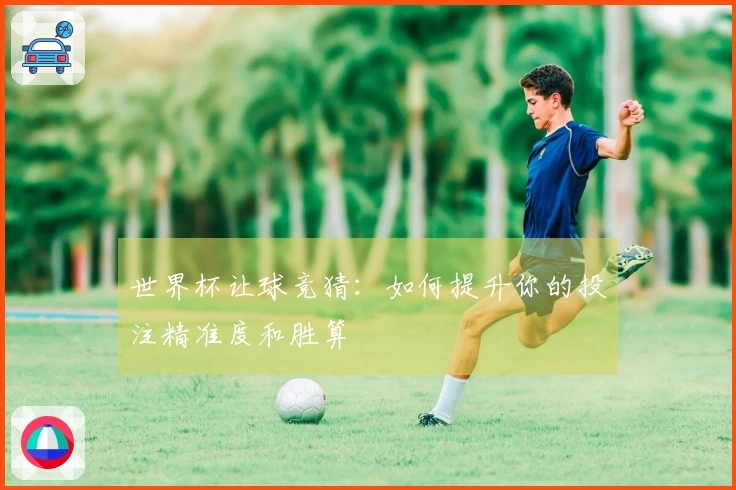 世界杯让球竞猜：如何提升你的投注精准度和胜算