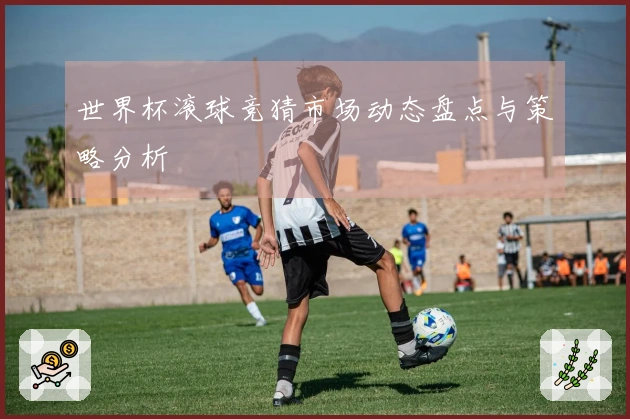 世界杯滚球竞猜市场动态盘点与策略分析