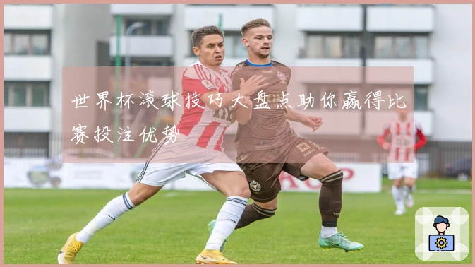 世界杯滚球技巧大盘点助你赢得比赛投注优势