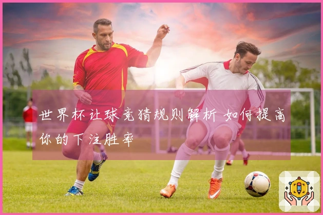 世界杯让球竞猜规则解析 如何提高你的下注胜率