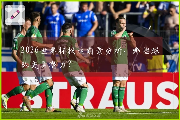 2026世界杯投注前景分析，哪些球队更具潜力？