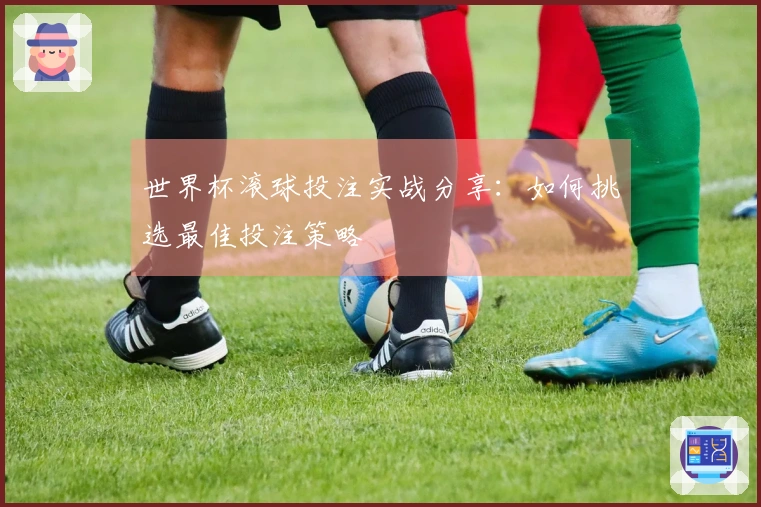 世界杯滚球投注实战分享：如何挑选最佳投注策略