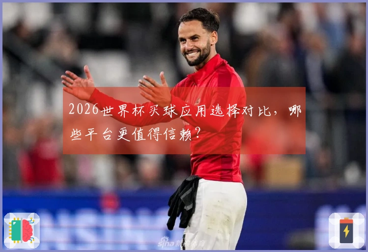 2026世界杯买球应用选择对比，哪些平台更值得信赖？