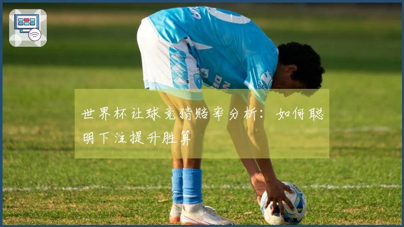 世界杯让球竞猜赔率分析：如何聪明下注提升胜算