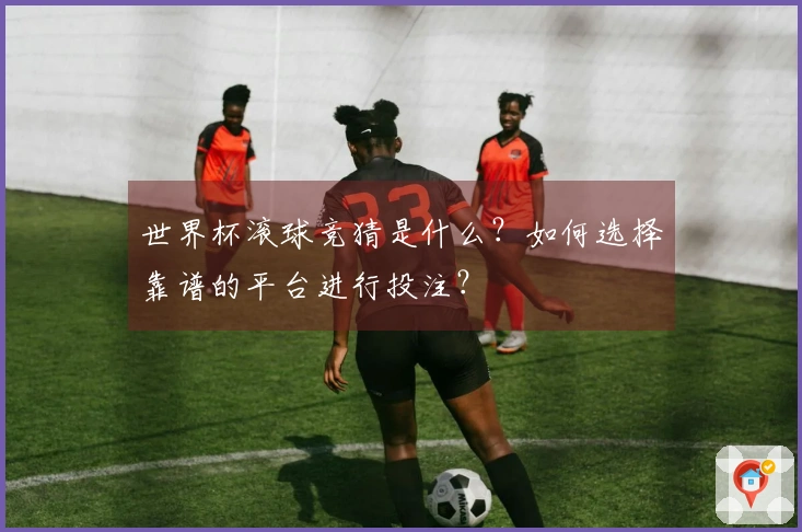 世界杯滚球竞猜是什么？如何选择靠谱的平台进行投注？