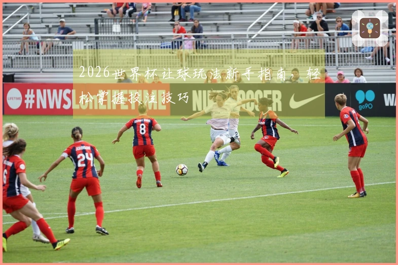 2026世界杯让球玩法新手指南，轻松掌握投注技巧
