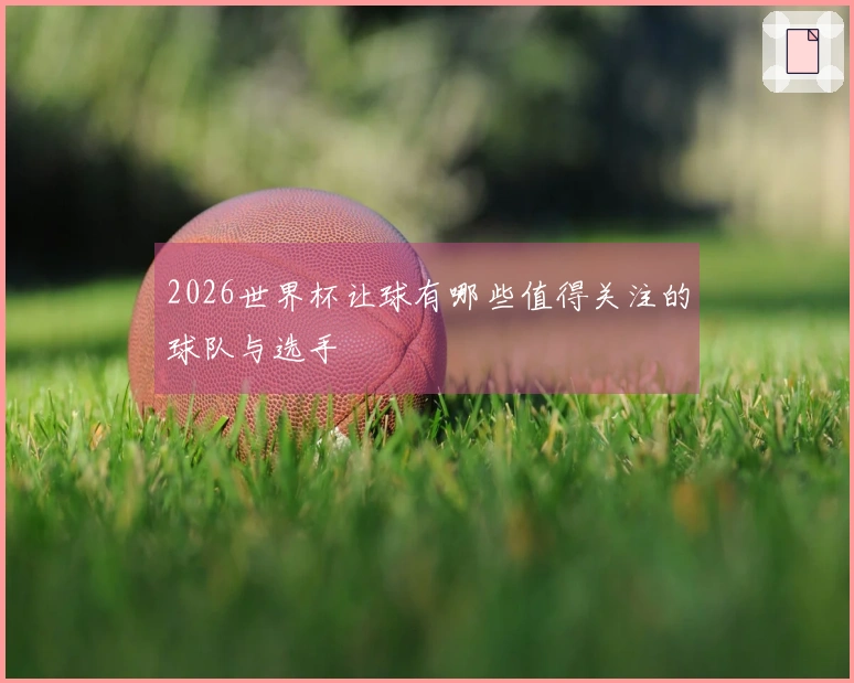 2026世界杯让球有哪些值得关注的球队与选手